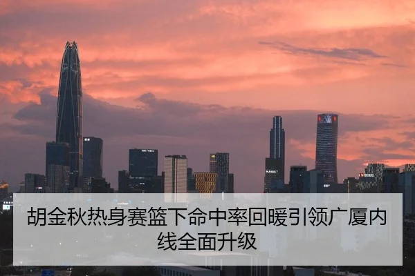 胡金秋热身赛篮下命中率回暖引领广厦内线全面升级 - kaiyun